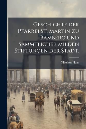 Cover image for Geschichte Der Pfarrei St. Martin Zu Bamberg Und Smmtlicher Milden Stiftungen Der Stadt