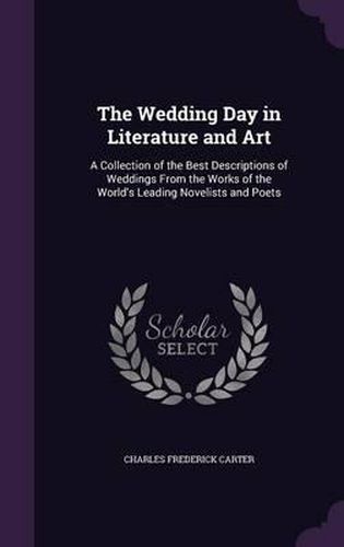 The Wedding Day in Literature and Art: A Collection of the Best Descriptions of Weddings from the Works of the World's Leading Novelists and Poets