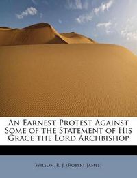 Cover image for An Earnest Protest Against Some of the Statement of His Grace the Lord Archbishop