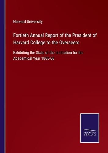 Cover image for Fortieth Annual Report of the President of Harvard College to the Overseers: Exhibiting the State of the Institution for the Academical Year 1865-66