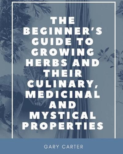 Cover image for The Beginner's Guide to Growing Herbs and their Culinary, Medicinal and Mystical Properties