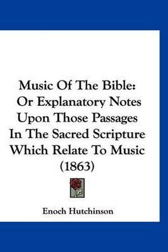 Cover image for Music of the Bible: Or Explanatory Notes Upon Those Passages in the Sacred Scripture Which Relate to Music (1863)