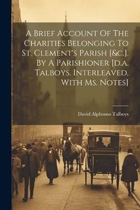 Cover image for A Brief Account Of The Charities Belonging To St. Clement's Parish [&c.]. By A Parishioner [d.a. Talboys. Interleaved, With Ms. Notes]