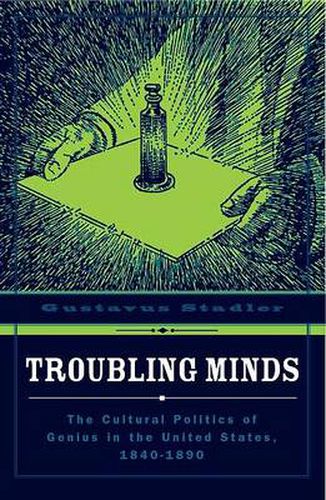 Troubling Minds: The Cultural Politics Of Genius In The United States, 1840-1890