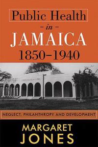 Cover image for Public Health in Jamaica, 1850-1940: Neglect, Philanthropy and Development