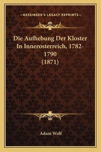 Die Aufhebung Der Kloster in Innerosterreich, 1782-1790 (1871)