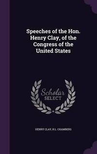 Cover image for Speeches of the Hon. Henry Clay, of the Congress of the United States