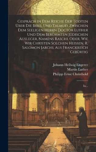 Cover image for Gespraech In Dem Reiche Der Todten UEber Die Bibel Und Talmud, Zwischen Dem Seeligen Herrn Doctor Luther Und Dem Beruehmten Juedischen Ausleger, Namens Raschi, Oder, Wie Wir Christen Solchen Heissen, R. Salomon Jarchi, Aus Franckreich Gebuertig