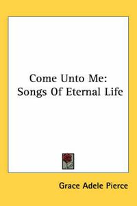 Cover image for Come Unto Me: Songs of Eternal Life