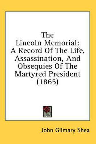 Cover image for The Lincoln Memorial: A Record of the Life, Assassination and Obsequies of the Martyred President (1865)