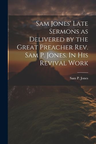 Sam Jones' Late Sermons as Delivered by the Great Preacher Rev. Sam P. Jones. In His Revival Work