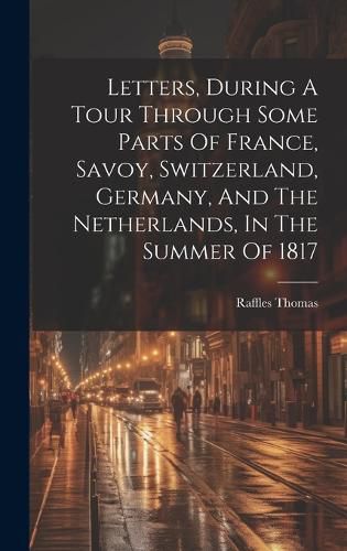 Cover image for Letters, During A Tour Through Some Parts Of France, Savoy, Switzerland, Germany, And The Netherlands, In The Summer Of 1817