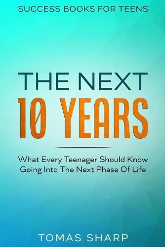 Cover image for Success Books For Teens: The Next 10 Years - What Every Teenager Should Know Going Into The Next Phase Of Life