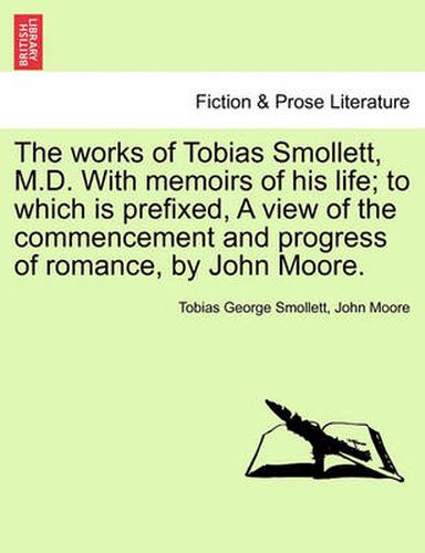 Cover image for The Works of Tobias Smollett, M.D. with Memoirs of His Life; To Which Is Prefixed, a View of the Commencement and Progress of Romance, by John Moore.