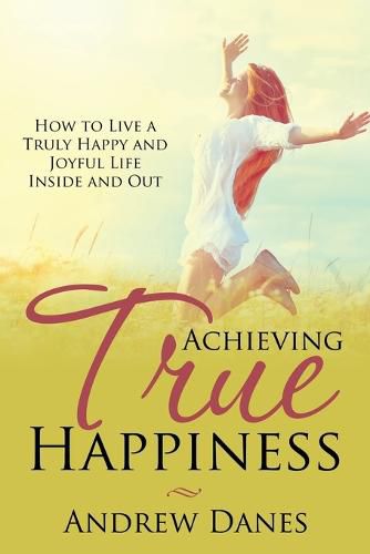 Cover image for Achieving True Happiness: How to Live a Truly Happy and Joyful Life Inside and Out