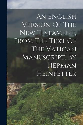 Cover image for An English Version Of The New Testament, From The Text Of The Vatican Manuscript, By Herman Heinfetter