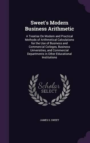 Sweet's Modern Business Arithmetic: A Treatise on Modern and Practical Methods of Arithmetical Calculations for the Use of Business and Commercial Colleges, Business Universities, and Commercial Departments in Other Educational Institutions