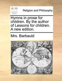 Cover image for Hymns in Prose for Children. by the Author of Lessons for Children. a New Edition.