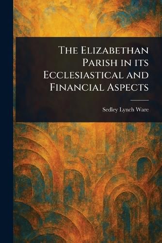 Cover image for The Elizabethan Parish in Its Ecclesiastical and Financial Aspects