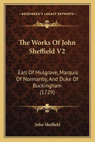 Cover image for The Works of John Sheffield V2: Earl of Mulgrave, Marquis of Normanby, and Duke of Buckingham (1729)