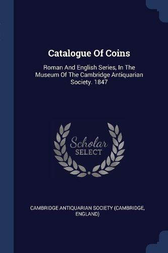Cover image for Catalogue of Coins: Roman and English Series, in the Museum of the Cambridge Antiquarian Society. 1847