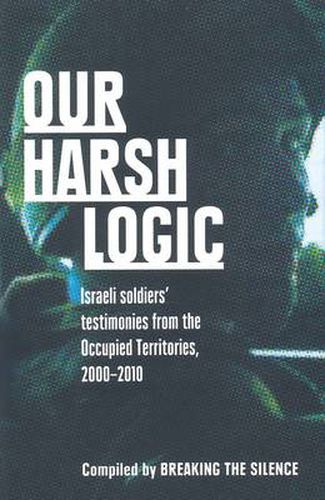 Cover image for Our Harsh Logic: Israeli Soldiers' Testimonies from the Occupied