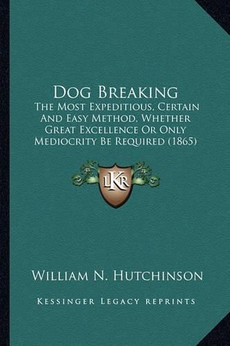 Dog Breaking Dog Breaking: The Most Expeditious, Certain and Easy Method, Whether Greatthe Most Expeditious, Certain and Easy Method, Whether Great Excellence or Only Mediocrity Be Required (1865) Excellence or Only Mediocrity Be Required (1865)