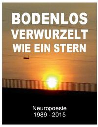 Cover image for Bodenlos verwurzelt wie ein Stern: Neuropoesie 1985-2015 - 99 Gedichte fur Freigeister