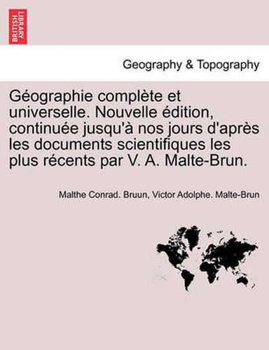 Cover image for Geographie complete et universelle. Nouvelle edition, continuee jusqu'a nos jours d'apres les documents scientifiques les plus recents par V. A. Malte-Brun.