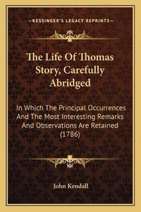 Cover image for The Life of Thomas Story, Carefully Abridged: In Which the Principal Occurrences and the Most Interesting Remarks and Observations Are Retained (1786)