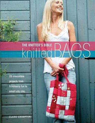 Knitter's Bible: Knitted Bags: 25 Irresisitible Projects from Frivolously Fun to Smart City Chic