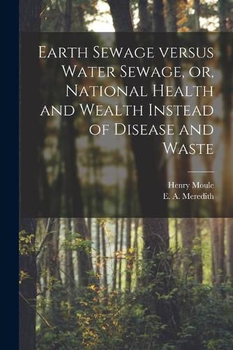 Cover image for Earth Sewage Versus Water Sewage, or, National Health and Wealth Instead of Disease and Waste [microform]