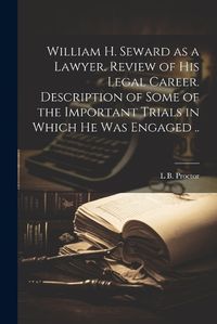 Cover image for William H. Seward as a Lawyer. Review of his Legal Career. Description of Some of the Important Trials in Which he was Engaged ..