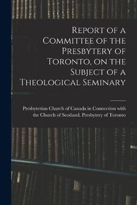 Cover image for Report of a Committee of the Presbytery of Toronto, on the Subject of a Theological Seminary [microform]