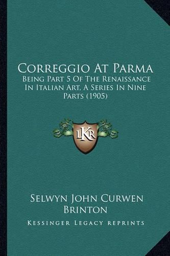 Correggio at Parma: Being Part 5 of the Renaissance in Italian Art, a Series in Nine Parts (1905)