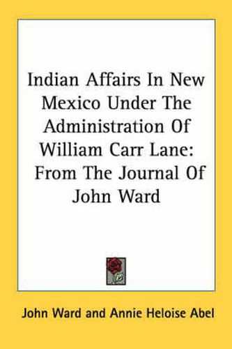 Cover image for Indian Affairs in New Mexico Under the Administration of William Carr Lane: From the Journal of John Ward