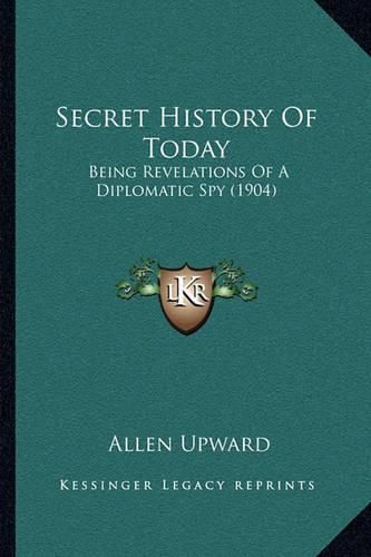 Cover image for Secret History of Today: Being Revelations of a Diplomatic Spy (1904)