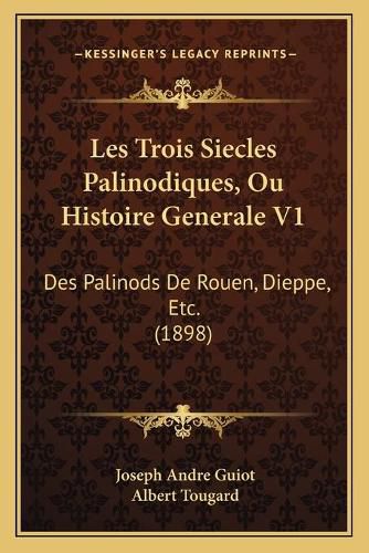 Les Trois Siecles Palinodiques, Ou Histoire Generale V1: Des Palinods de Rouen, Dieppe, Etc. (1898)