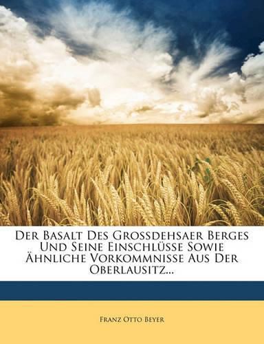 Der Basalt Des Grossdehsaer Berges Und Seine Einschl Sse Sowie Hnliche Vorkommnisse Aus Der Oberlausitz...