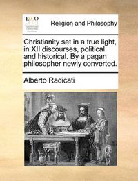 Cover image for Christianity Set in a True Light, in XII Discourses, Political and Historical. by a Pagan Philosopher Newly Converted.