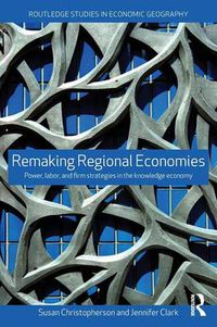 Cover image for Remaking Regional Economies: Power, labor, and firm strategies in the knowledge economy