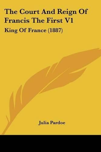 The Court and Reign of Francis the First V1: King of France (1887)