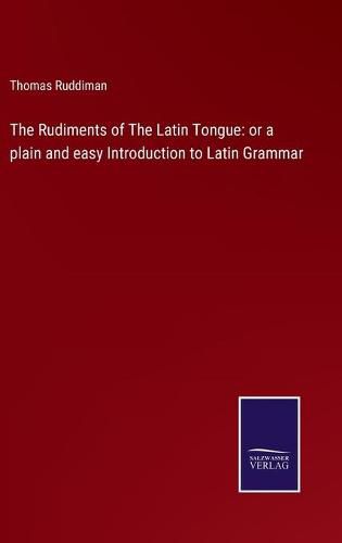 Cover image for The Rudiments of The Latin Tongue: or a plain and easy Introduction to Latin Grammar