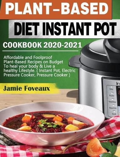 Cover image for Plant-Based Diet Instant Pot Cookbook 2020-2021: Affordable and Foolproof Plant-Based Recipes on Budget To heal your body & Live a healthy Lifestyle. ( Instant Pot, Electric Pressure Cooker, Pressure Cooker )