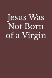 Cover image for Jesus Was Not Born of a Virgin: The Infancy Narratives in Matthew and Luke Are Spurious
