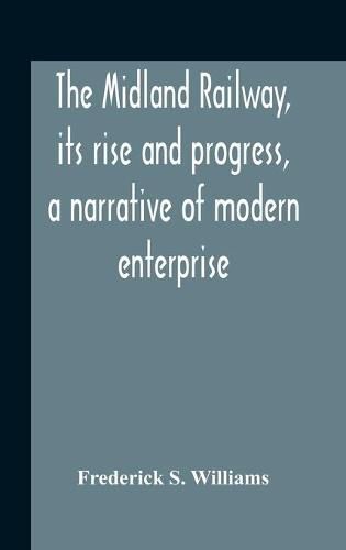 Cover image for The Midland Railway, Its Rise And Progress, A Narrative Of Modern Enterprise