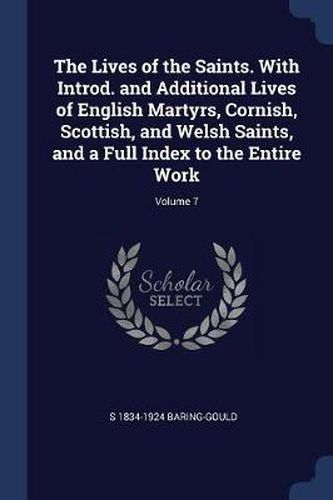Cover image for The Lives of the Saints. with Introd. and Additional Lives of English Martyrs, Cornish, Scottish, and Welsh Saints, and a Full Index to the Entire Work; Volume 7