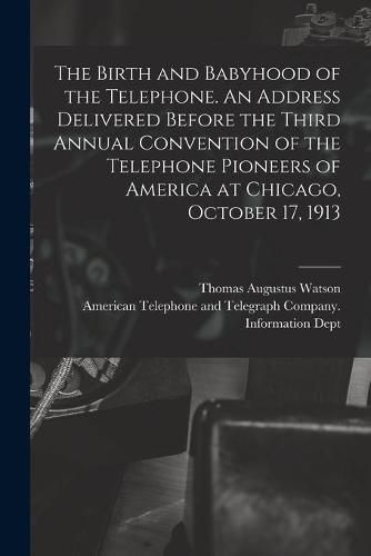 Cover image for The Birth and Babyhood of the Telephone. An Address Delivered Before the Third Annual Convention of the Telephone Pioneers of America at Chicago, October 17, 1913