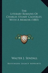 Cover image for The Literary Remains of Charles Stuart Calverley, with a Memthe Literary Remains of Charles Stuart Calverley, with a Memoir (1885) Oir (1885)