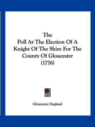 Cover image for The Poll at the Election of a Knight of the Shire for the County of Gloucester (1776)